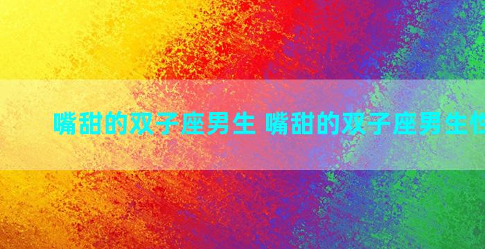 嘴甜的双子座男生 嘴甜的双子座男生性格特点
